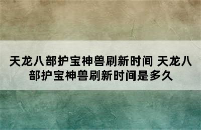 天龙八部护宝神兽刷新时间 天龙八部护宝神兽刷新时间是多久